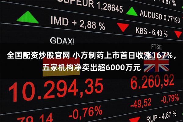 全国配资炒股官网 小方制药上市首日收涨167%，五家机构净卖出超6000万元