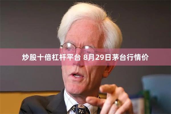 炒股十倍杠杆平台 8月29日茅台行情价