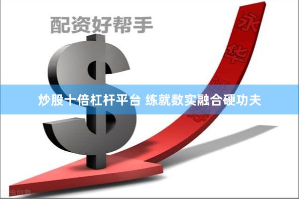 炒股十倍杠杆平台 练就数实融合硬功夫