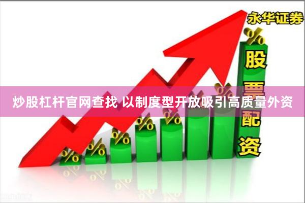 炒股杠杆官网查找 以制度型开放吸引高质量外资