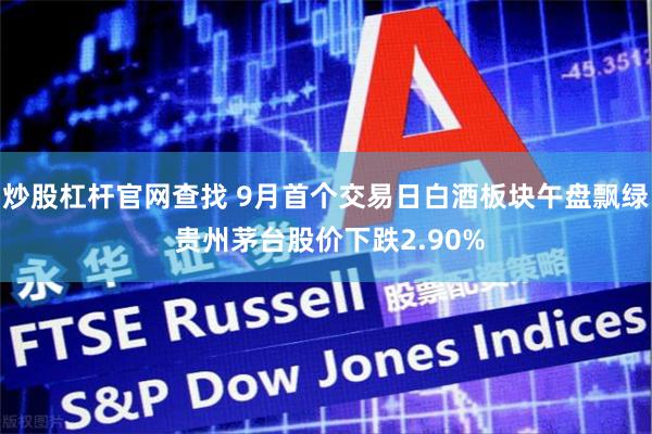 炒股杠杆官网查找 9月首个交易日白酒板块午盘飘绿 贵州茅台股价下跌2.90%