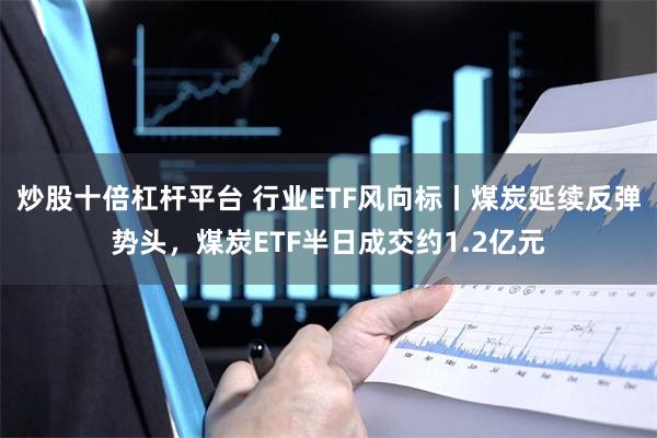 炒股十倍杠杆平台 行业ETF风向标丨煤炭延续反弹势头，煤炭ETF半日成交约1.2亿元