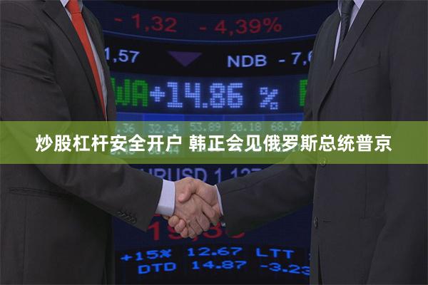 炒股杠杆安全开户 韩正会见俄罗斯总统普京