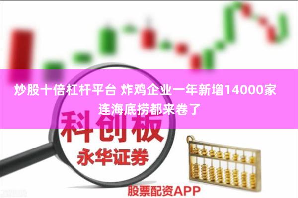 炒股十倍杠杆平台 炸鸡企业一年新增14000家  连海底捞都来卷了