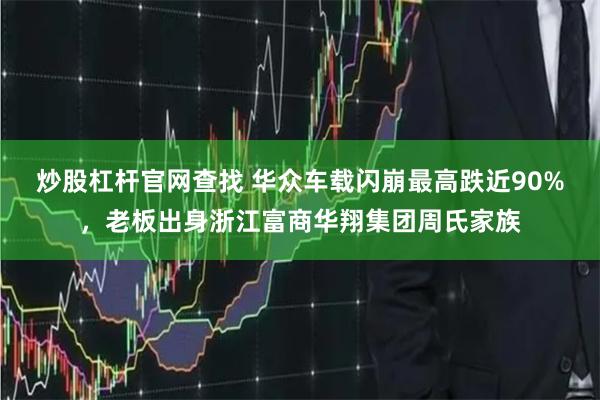 炒股杠杆官网查找 华众车载闪崩最高跌近90%，老板出身浙江富商华翔集团周氏家族