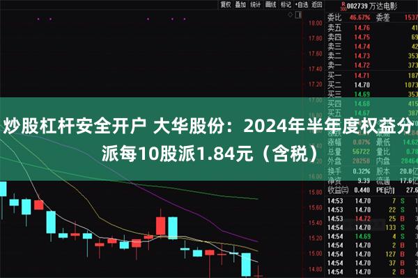 炒股杠杆安全开户 大华股份：2024年半年度权益分派每10股派1.84元（含税）