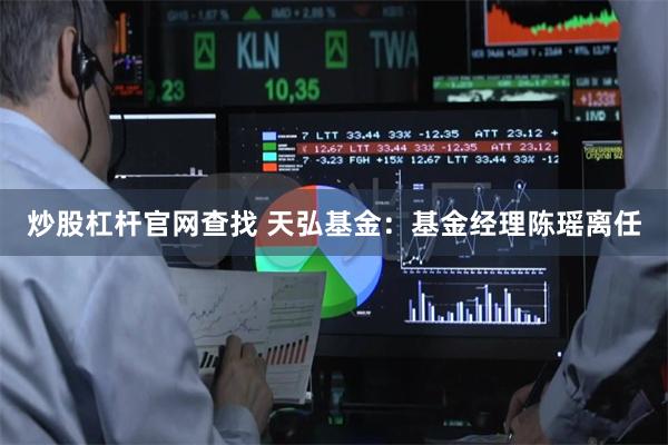 炒股杠杆官网查找 天弘基金：基金经理陈瑶离任