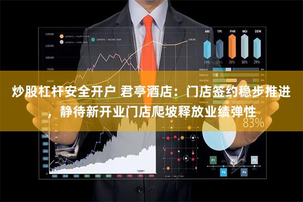 炒股杠杆安全开户 君亭酒店：门店签约稳步推进，静待新开业门店爬坡释放业绩弹性