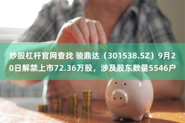 炒股杠杆官网查找 骏鼎达（301538.SZ）9月20日解禁上市72.36万股，涉及股东数量5546户