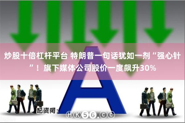 炒股十倍杠杆平台 特朗普一句话犹如一剂“强心针”！旗下媒体公司股价一度飙升30%