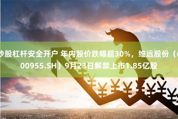 炒股杠杆安全开户 年内股价跌幅超30%，维远股份（600955.SH）9月23日解禁上市1.85亿股