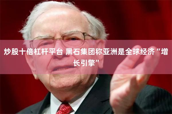 炒股十倍杠杆平台 黑石集团称亚洲是全球经济“增长引擎”