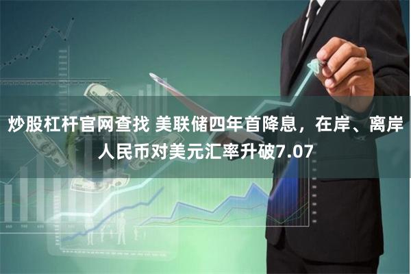 炒股杠杆官网查找 美联储四年首降息，在岸、离岸人民币对美元汇率升破7.07