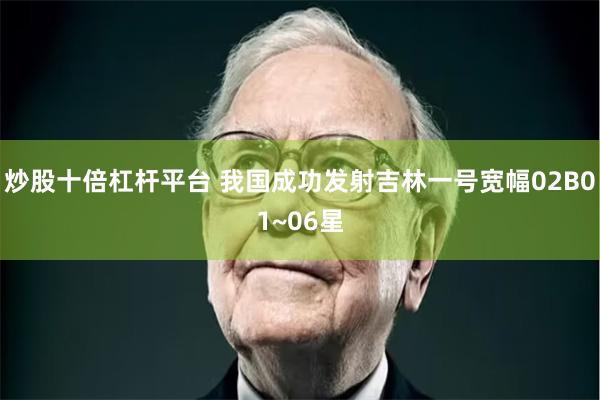 炒股十倍杠杆平台 我国成功发射吉林一号宽幅02B01~06星