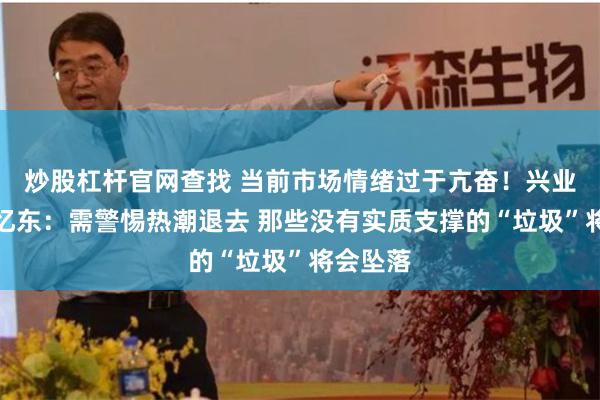 炒股杠杆官网查找 当前市场情绪过于亢奋！兴业证券张忆东：需警惕热潮退去 那些没有实质支撑的“垃圾”将会坠落