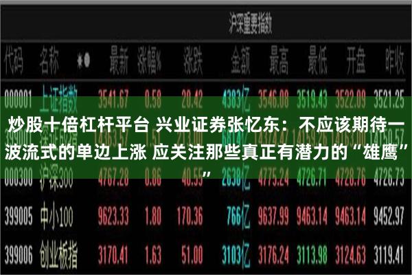 炒股十倍杠杆平台 兴业证券张忆东：不应该期待一波流式的单边上涨 应关注那些真正有潜力的“雄鹰”