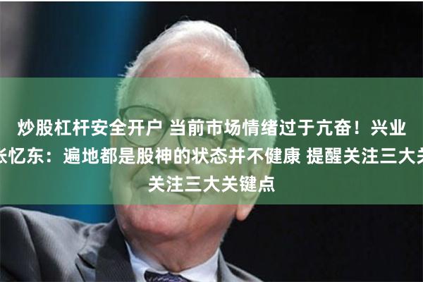 炒股杠杆安全开户 当前市场情绪过于亢奋！兴业证券张忆东：遍地都是股神的状态并不健康 提醒关注三大关键点