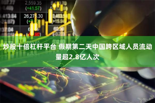 炒股十倍杠杆平台 假期第二天中国跨区域人员流动量超2.8亿人次