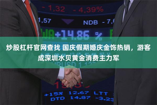 炒股杠杆官网查找 国庆假期婚庆金饰热销，游客成深圳水贝黄金消费主力军