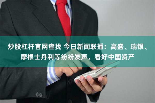 炒股杠杆官网查找 今日新闻联播：高盛、瑞银、摩根士丹利等纷纷发声，看好中国资产