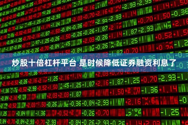 炒股十倍杠杆平台 是时候降低证券融资利息了