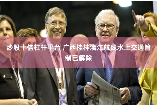 炒股十倍杠杆平台 广西桂林漓江航线水上交通管制已解除