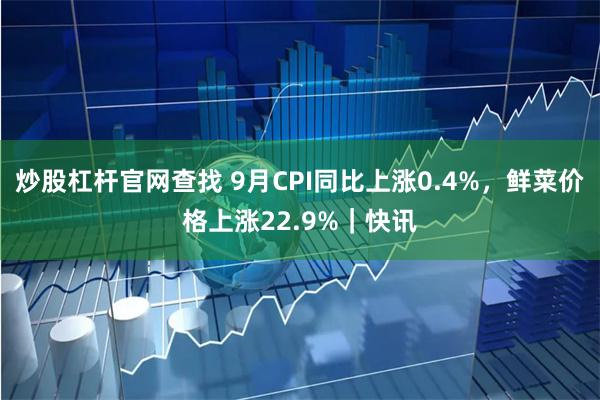 炒股杠杆官网查找 9月CPI同比上涨0.4%，鲜菜价格上涨22.9%｜快讯