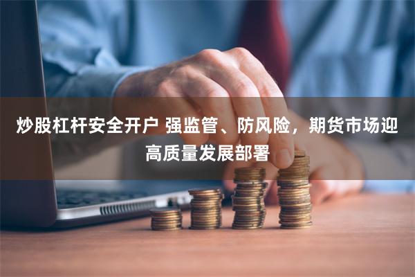 炒股杠杆安全开户 强监管、防风险，期货市场迎高质量发展部署