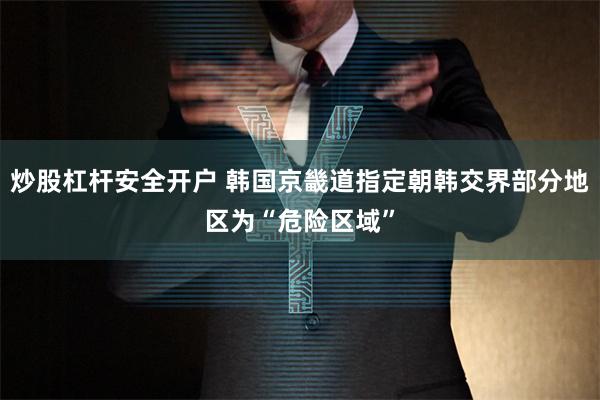 炒股杠杆安全开户 韩国京畿道指定朝韩交界部分地区为“危险区域”