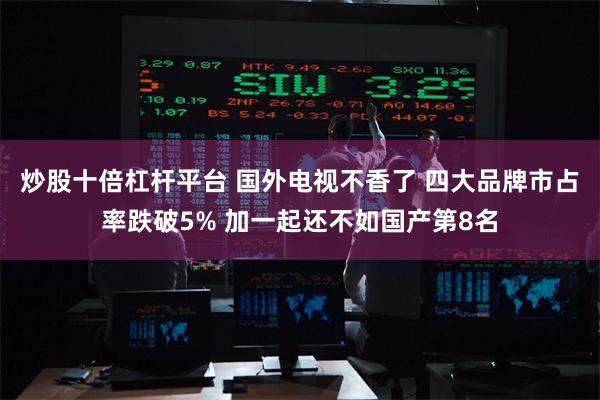 炒股十倍杠杆平台 国外电视不香了 四大品牌市占率跌破5% 加一起还不如国产第8名