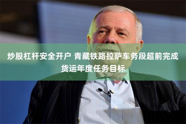 炒股杠杆安全开户 青藏铁路拉萨车务段超前完成货运年度任务目标