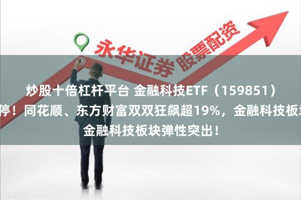 炒股十倍杠杆平台 金融科技ETF（159851）尾盘触及涨停！同花顺、东方财富双双狂飙超19%，金融科技板块弹性突出！