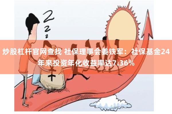 炒股杠杆官网查找 社保理事会姜铁军：社保基金24年来投资年化收益率达7.36%