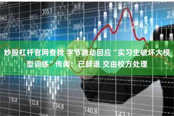 炒股杠杆官网查找 字节跳动回应“实习生破坏大模型训练”传闻：已辞退 交由校方处理