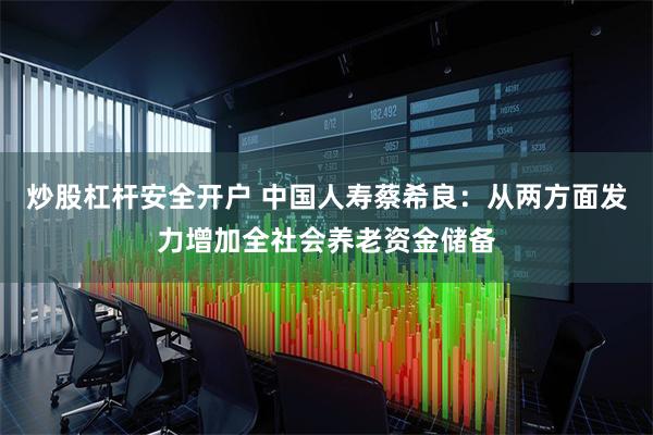 炒股杠杆安全开户 中国人寿蔡希良：从两方面发力增加全社会养老资金储备