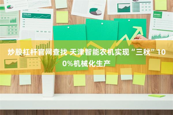 炒股杠杆官网查找 天津智能农机实现“三秋”100%机械化生产