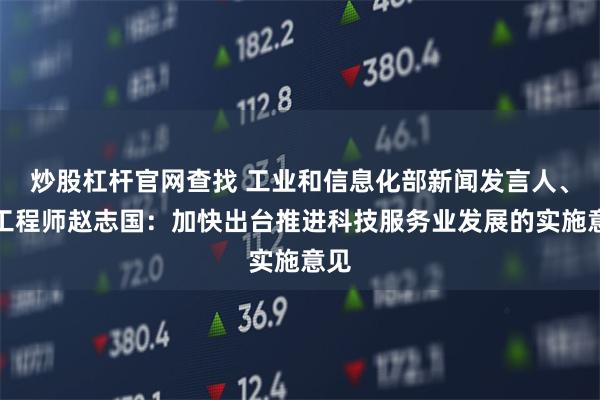 炒股杠杆官网查找 工业和信息化部新闻发言人、总工程师赵志国：加快出台推进科技服务业发展的实施意见