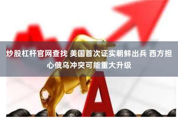 炒股杠杆官网查找 美国首次证实朝鲜出兵 西方担心俄乌冲突可能重大升级