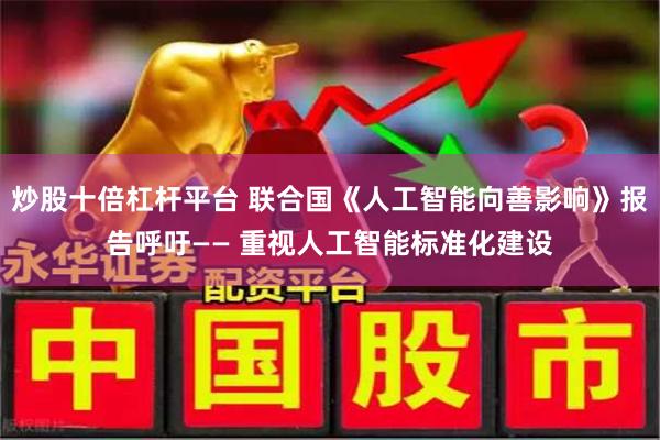 炒股十倍杠杆平台 联合国《人工智能向善影响》报告呼吁—— 重视人工智能标准化建设