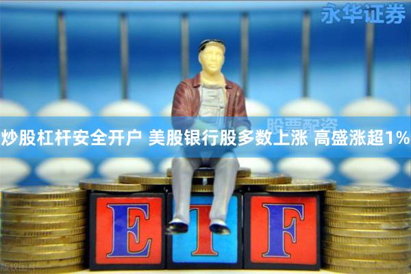 炒股杠杆安全开户 美股银行股多数上涨 高盛涨超1%