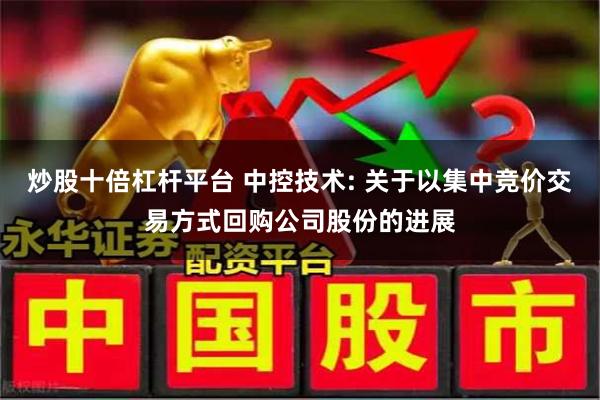 炒股十倍杠杆平台 中控技术: 关于以集中竞价交易方式回购公司股份的进展