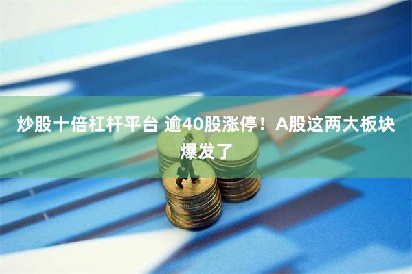 炒股十倍杠杆平台 逾40股涨停！A股这两大板块爆发了