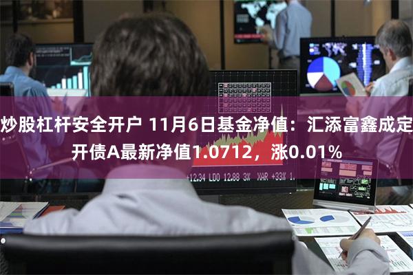 炒股杠杆安全开户 11月6日基金净值：汇添富鑫成定开债A最新净值1.0712，涨0.01%