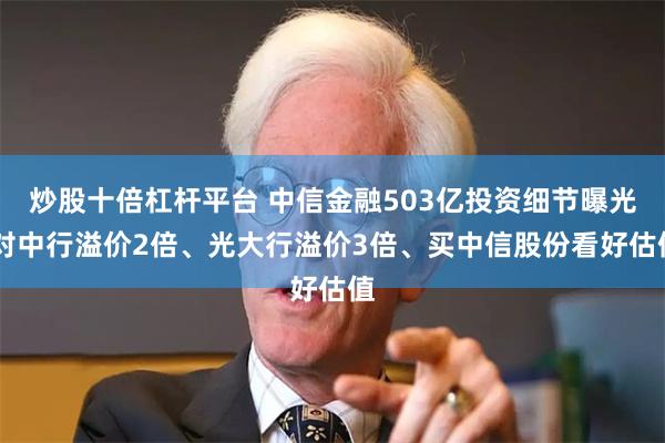 炒股十倍杠杆平台 中信金融503亿投资细节曝光 对中行溢价2倍、光大行溢价3倍、买中信股份看好估值