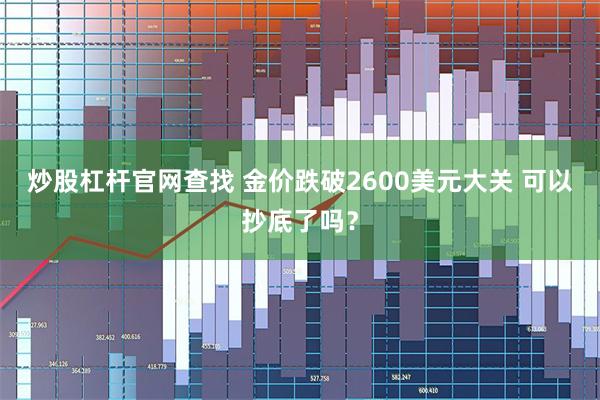 炒股杠杆官网查找 金价跌破2600美元大关 可以抄底了吗？