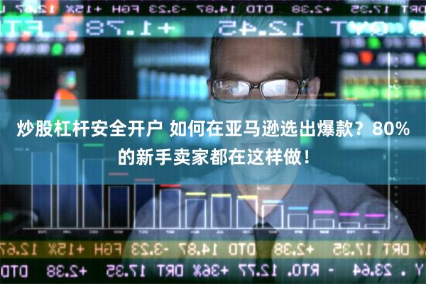 炒股杠杆安全开户 如何在亚马逊选出爆款？80%的新手卖家都在这样做！