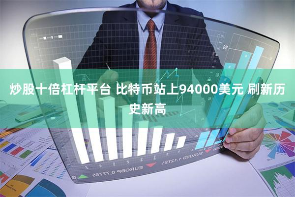 炒股十倍杠杆平台 比特币站上94000美元 刷新历史新高