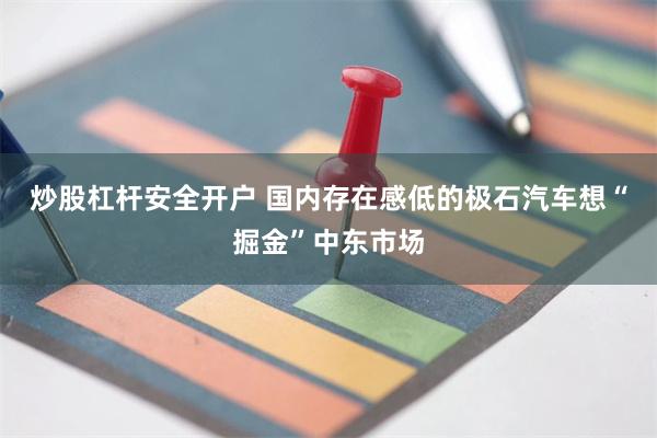 炒股杠杆安全开户 国内存在感低的极石汽车想“掘金”中东市场