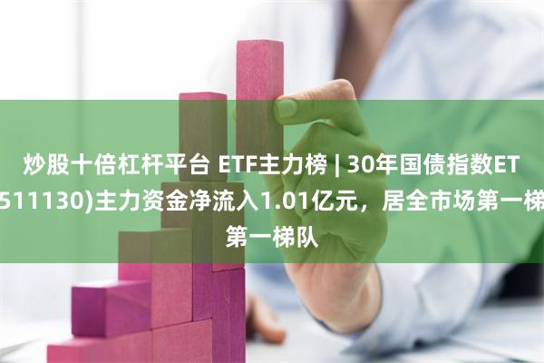 炒股十倍杠杆平台 ETF主力榜 | 30年国债指数ETF(511130)主力资金净流入1.01亿元，居全市场第一梯队