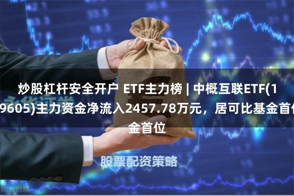 炒股杠杆安全开户 ETF主力榜 | 中概互联ETF(159605)主力资金净流入2457.78万元，居可比基金首位